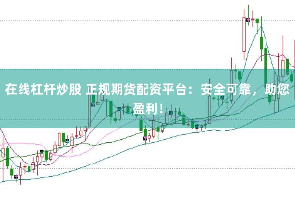 在线杠杆炒股 正规期货配资平台：安全可靠，助您盈利！
