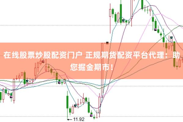 在线股票炒股配资门户 正规期货配资平台代理：助您掘金期市！