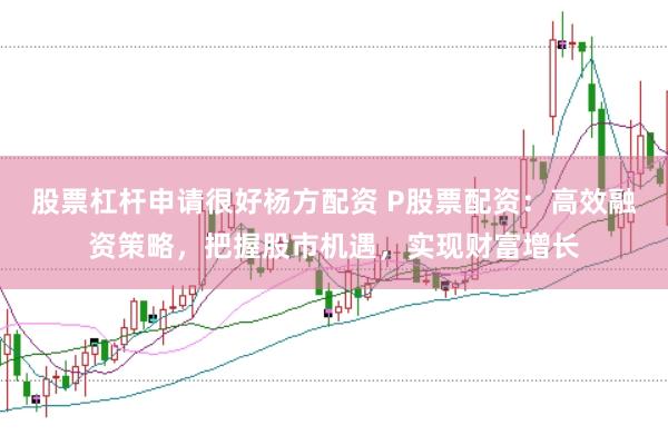 股票杠杆申请很好杨方配资 P股票配资：高效融资策略，把握股市机遇，实现财富增长