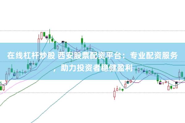 在线杠杆炒股 西安股票配资平台：专业配资服务，助力投资者稳健盈利