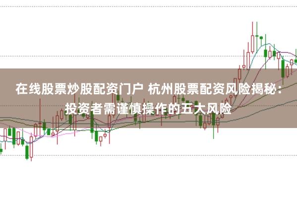 在线股票炒股配资门户 杭州股票配资风险揭秘：投资者需谨慎操作的五大风险