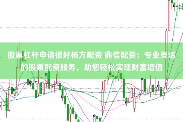 股票杠杆申请很好杨方配资 鼎信配资：专业灵活的股票配资服务，助您轻松实现财富增值