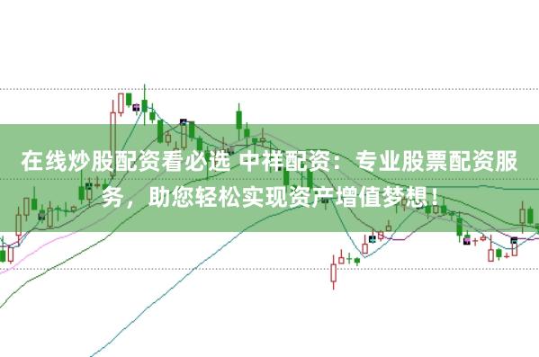 在线炒股配资看必选 中祥配资：专业股票配资服务，助您轻松实现资产增值梦想！