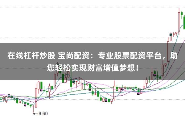 在线杠杆炒股 宝尚配资：专业股票配资平台，助您轻松实现财富增值梦想！