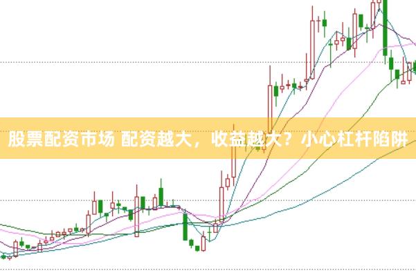 股票配资市场 配资越大，收益越大？小心杠杆陷阱