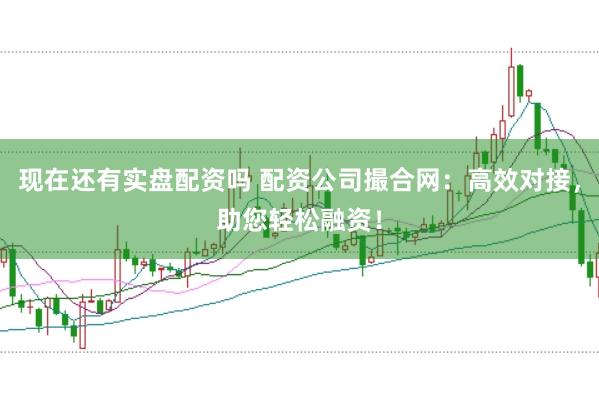 现在还有实盘配资吗 配资公司撮合网：高效对接，助您轻松融资！