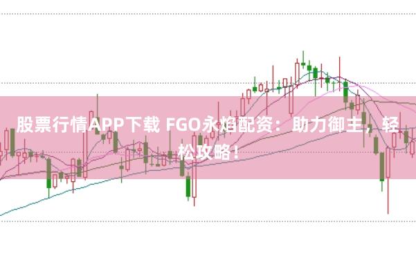 股票行情APP下载 FGO永焰配资：助力御主，轻松攻略！