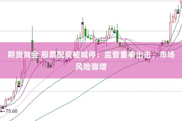 期货黄金 股票配资被喊停：监管重拳出击，市场风险骤增