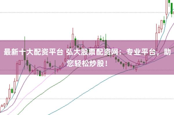 最新十大配资平台 弘大股票配资网：专业平台，助您轻松炒股！
