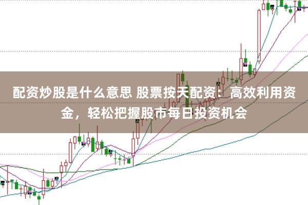 配资炒股是什么意思 股票按天配资：高效利用资金，轻松把握股市每日投资机会