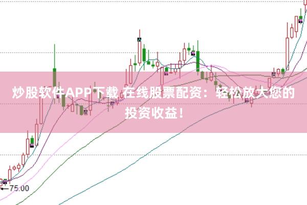炒股软件APP下载 在线股票配资：轻松放大您的投资收益！