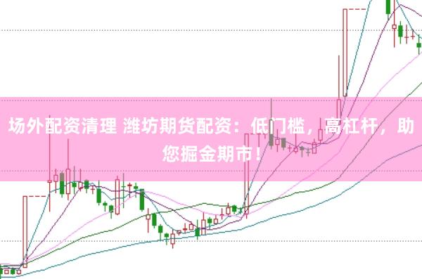 场外配资清理 潍坊期货配资：低门槛，高杠杆，助您掘金期市！