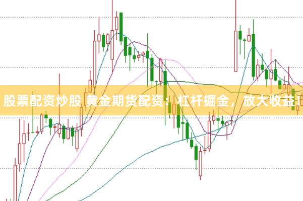 股票配资炒股 黄金期货配资：杠杆掘金，放大收益！