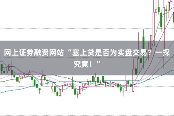 网上证劵融资网站 “塞上贷是否为实盘交易？一探究竟！”