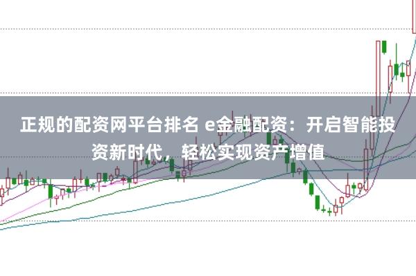 正规的配资网平台排名 e金融配资：开启智能投资新时代，轻松实现资产增值