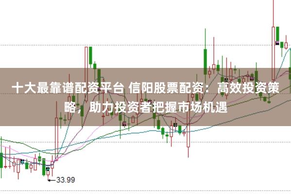 十大最靠谱配资平台 信阳股票配资：高效投资策略，助力投资者把握市场机遇