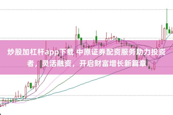 炒股加杠杆app下载 中原证券配资服务助力投资者，灵活融资，开启财富增长新篇章