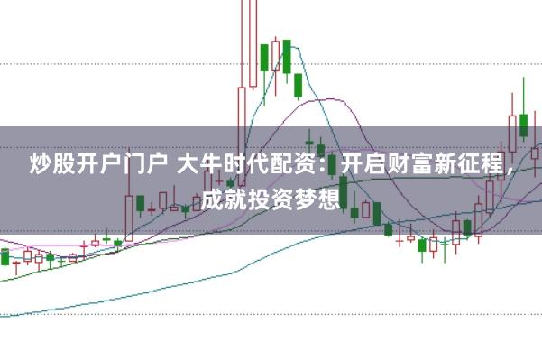 炒股开户门户 大牛时代配资：开启财富新征程，成就投资梦想