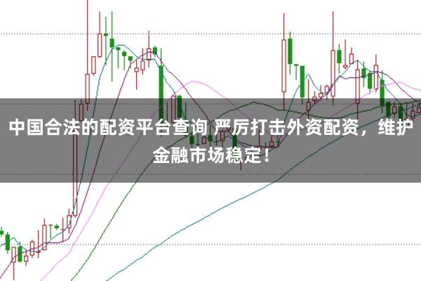 中国合法的配资平台查询 严厉打击外资配资，维护金融市场稳定！