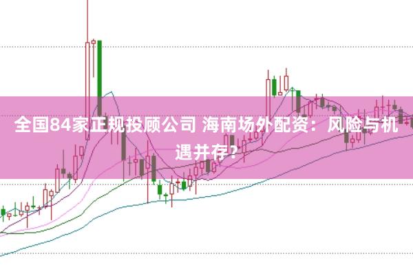 全国84家正规投顾公司 海南场外配资：风险与机遇并存？