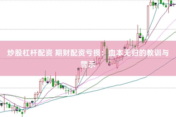 炒股杠杆配资 期财配资亏损：血本无归的教训与警示