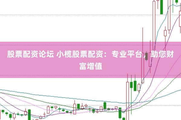 股票配资论坛 小榄股票配资：专业平台，助您财富增值