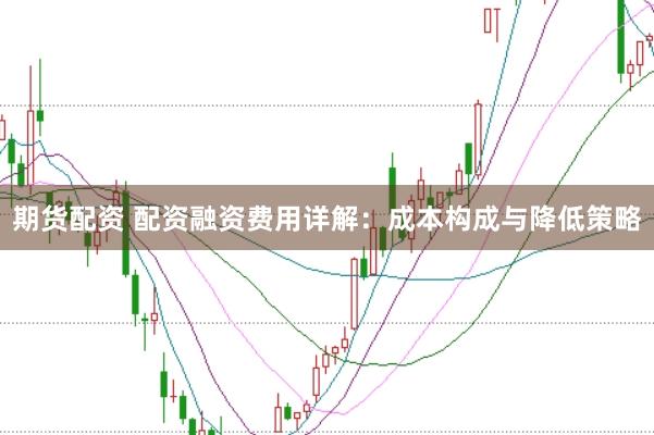 期货配资 配资融资费用详解：成本构成与降低策略