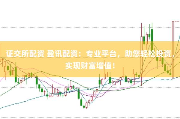 证交所配资 盈讯配资：专业平台，助您轻松投资，实现财富增值！