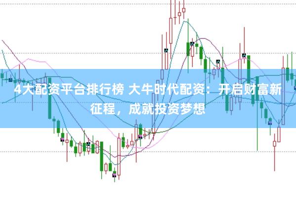 4大配资平台排行榜 大牛时代配资：开启财富新征程，成就投资梦想