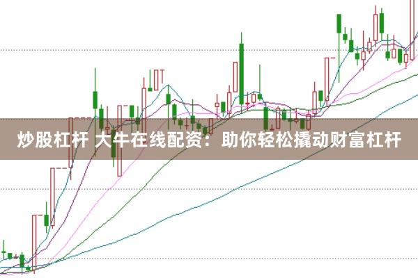 炒股杠杆 大牛在线配资：助你轻松撬动财富杠杆