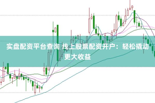 实盘配资平台查询 线上股票配资开户：轻松撬动更大收益