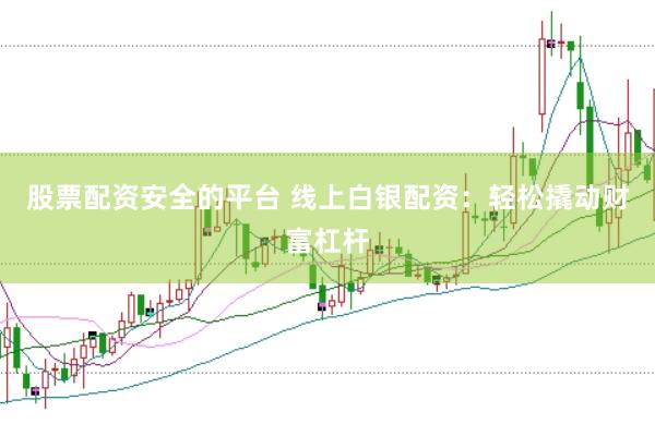 股票配资安全的平台 线上白银配资：轻松撬动财富杠杆
