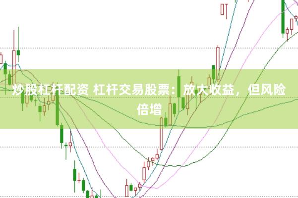 炒股杠杆配资 杠杆交易股票：放大收益，但风险倍增