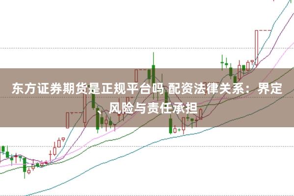 东方证券期货是正规平台吗 配资法律关系：界定、风险与责任承担
