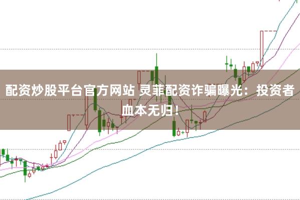 配资炒股平台官方网站 灵菲配资诈骗曝光：投资者血本无归！
