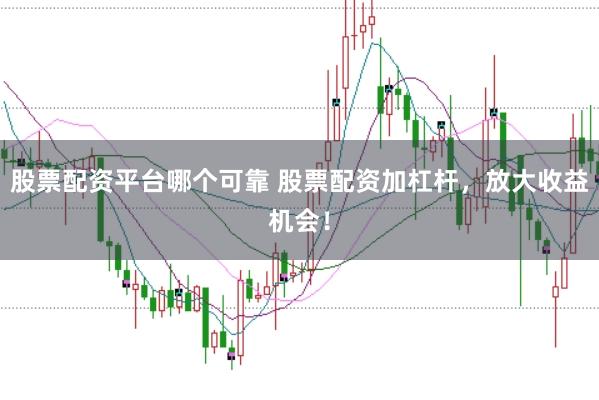 股票配资平台哪个可靠 股票配资加杠杆，放大收益机会！
