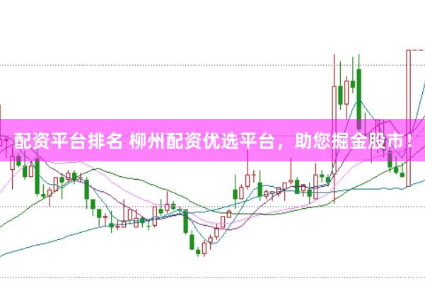 配资平台排名 柳州配资优选平台，助您掘金股市！