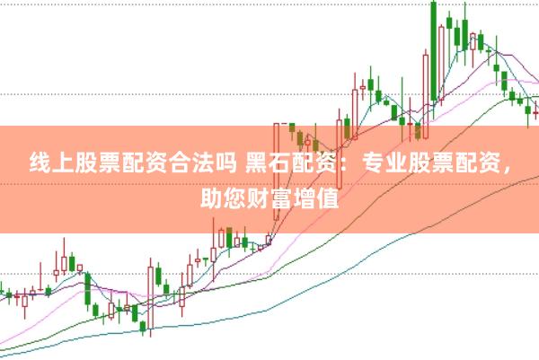 线上股票配资合法吗 黑石配资：专业股票配资，助您财富增值
