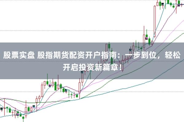 股票实盘 股指期货配资开户指南：一步到位，轻松开启投资新篇章！