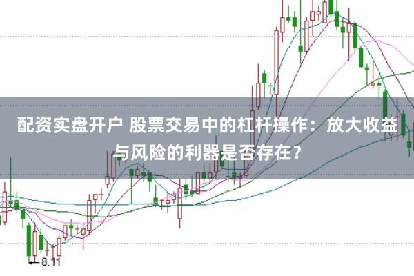 配资实盘开户 股票交易中的杠杆操作：放大收益与风险的利器是否存在？