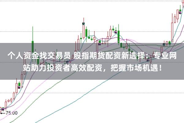 个人资金找交易员 股指期货配资新选择：专业网站助力投资者高效配资，把握市场机遇！