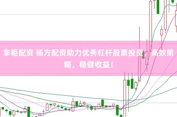 掌柜配资 杨方配资助力优秀杠杆股票投资，高效策略，稳健收益！