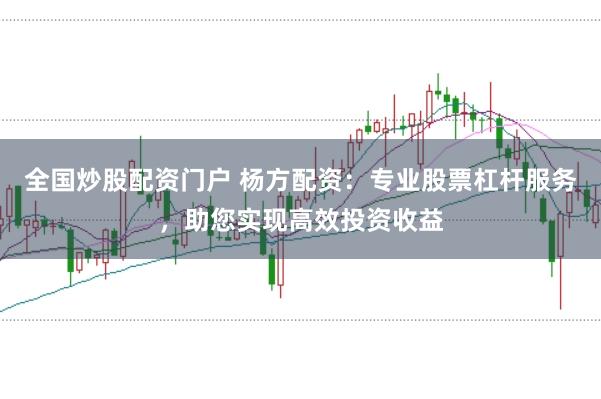 全国炒股配资门户 杨方配资：专业股票杠杆服务，助您实现高效投资收益