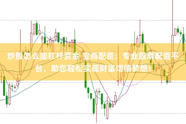 炒股怎么加杠杆资金 宝尚配资：专业股票配资平台，助您轻松实现财富增值梦想！