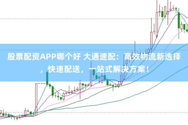 股票配资APP哪个好 大通速配：高效物流新选择，快速配送，一站式解决方案！