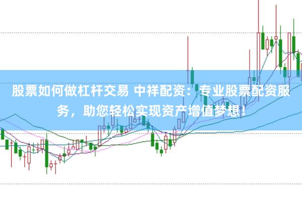 股票如何做杠杆交易 中祥配资：专业股票配资服务，助您轻松实现资产增值梦想！