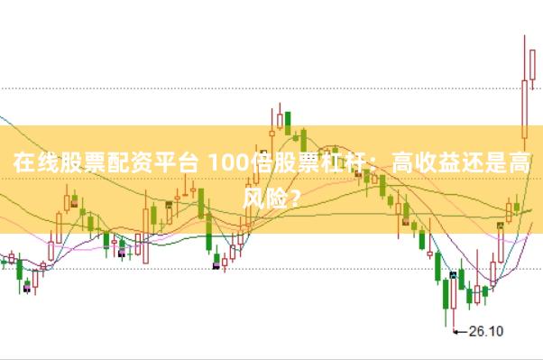 在线股票配资平台 100倍股票杠杆：高收益还是高风险？