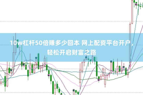 10w杠杆50倍赚多少回本 网上配资平台开户，轻松开启财富之路