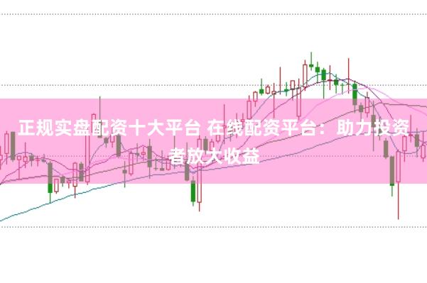 正规实盘配资十大平台 在线配资平台：助力投资者放大收益