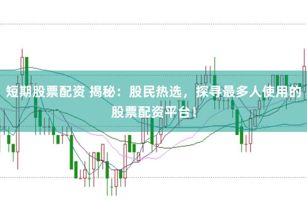 短期股票配资 揭秘：股民热选，探寻最多人使用的股票配资平台！